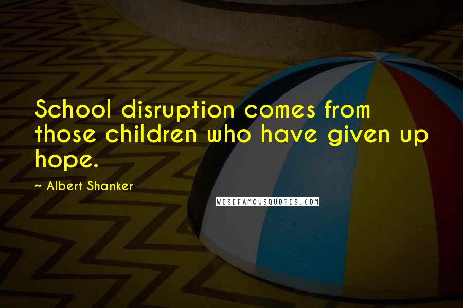 Albert Shanker Quotes: School disruption comes from those children who have given up hope.