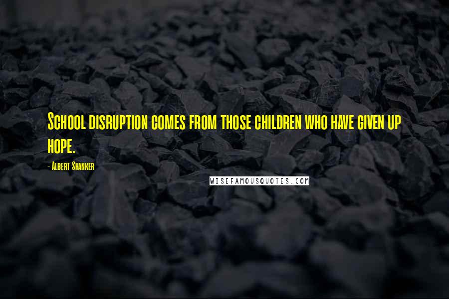 Albert Shanker Quotes: School disruption comes from those children who have given up hope.