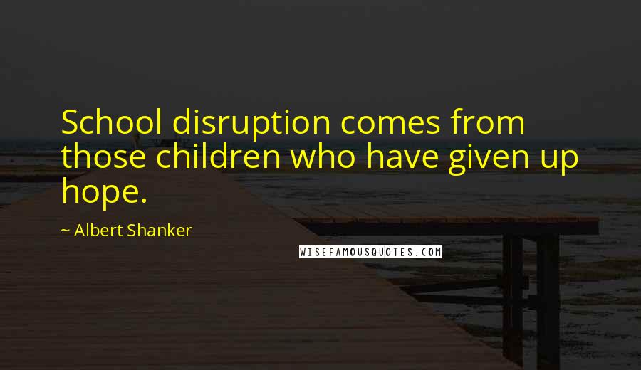 Albert Shanker Quotes: School disruption comes from those children who have given up hope.