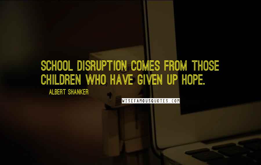 Albert Shanker Quotes: School disruption comes from those children who have given up hope.