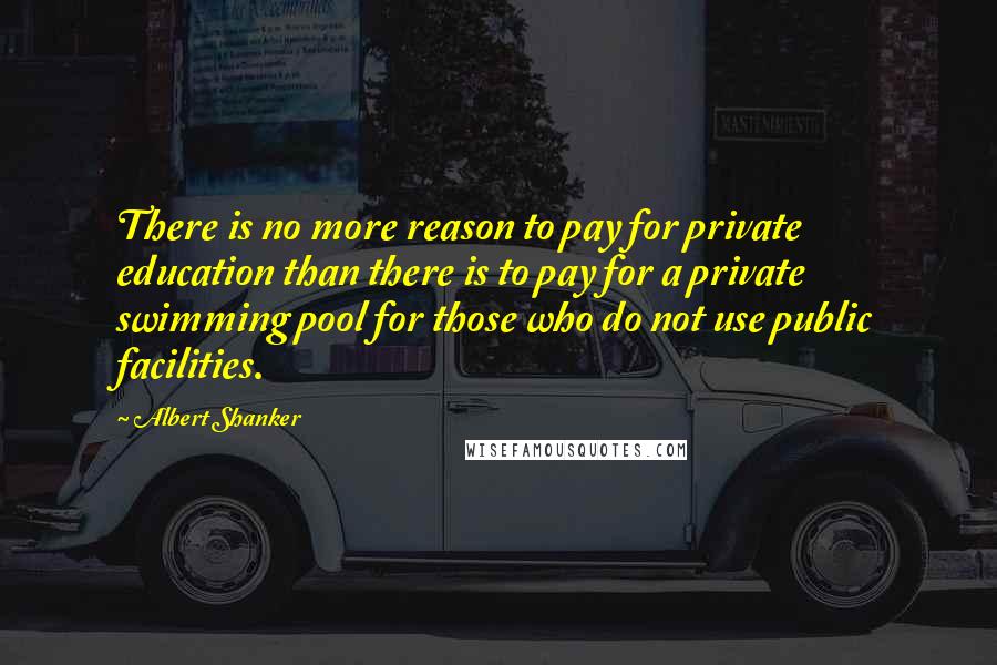 Albert Shanker Quotes: There is no more reason to pay for private education than there is to pay for a private swimming pool for those who do not use public facilities.