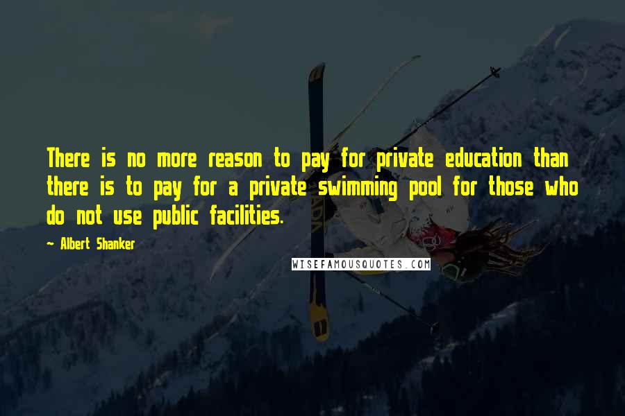 Albert Shanker Quotes: There is no more reason to pay for private education than there is to pay for a private swimming pool for those who do not use public facilities.
