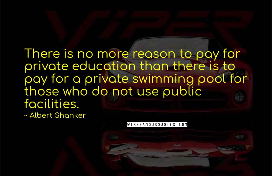 Albert Shanker Quotes: There is no more reason to pay for private education than there is to pay for a private swimming pool for those who do not use public facilities.