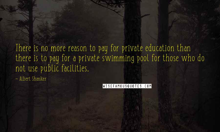 Albert Shanker Quotes: There is no more reason to pay for private education than there is to pay for a private swimming pool for those who do not use public facilities.