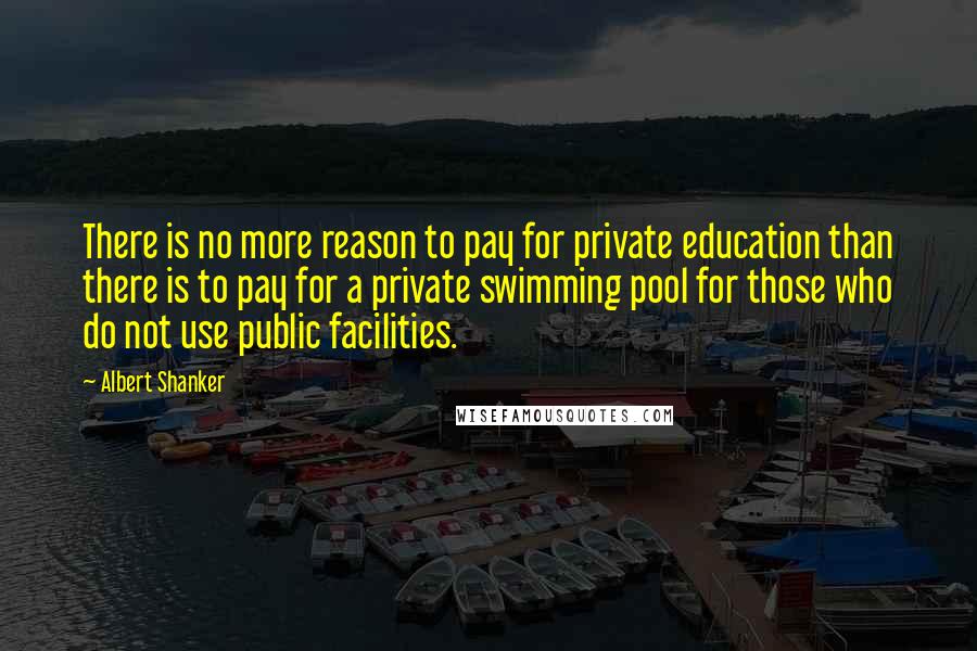 Albert Shanker Quotes: There is no more reason to pay for private education than there is to pay for a private swimming pool for those who do not use public facilities.