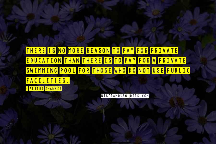 Albert Shanker Quotes: There is no more reason to pay for private education than there is to pay for a private swimming pool for those who do not use public facilities.