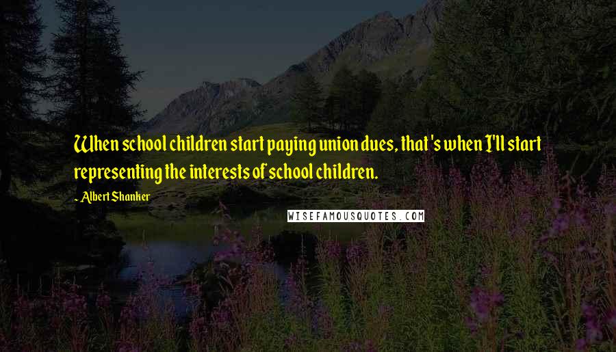 Albert Shanker Quotes: When school children start paying union dues, that 's when I'll start representing the interests of school children.