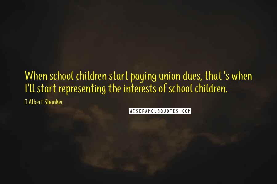 Albert Shanker Quotes: When school children start paying union dues, that 's when I'll start representing the interests of school children.