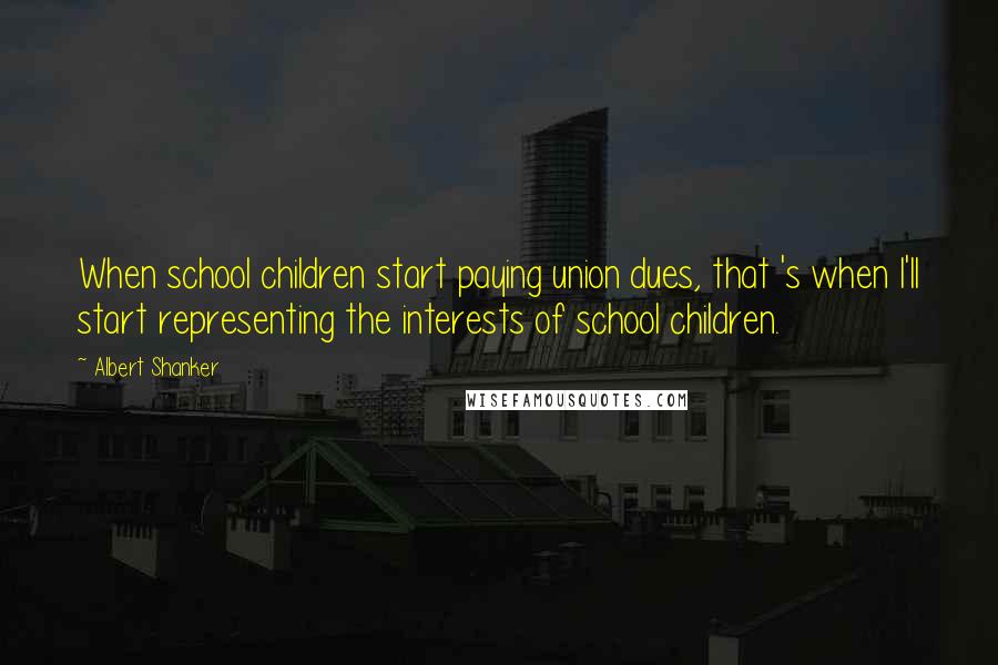 Albert Shanker Quotes: When school children start paying union dues, that 's when I'll start representing the interests of school children.