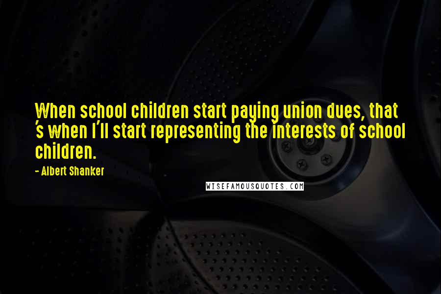 Albert Shanker Quotes: When school children start paying union dues, that 's when I'll start representing the interests of school children.