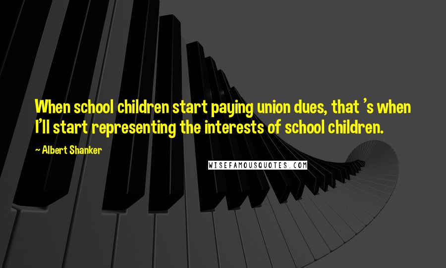 Albert Shanker Quotes: When school children start paying union dues, that 's when I'll start representing the interests of school children.