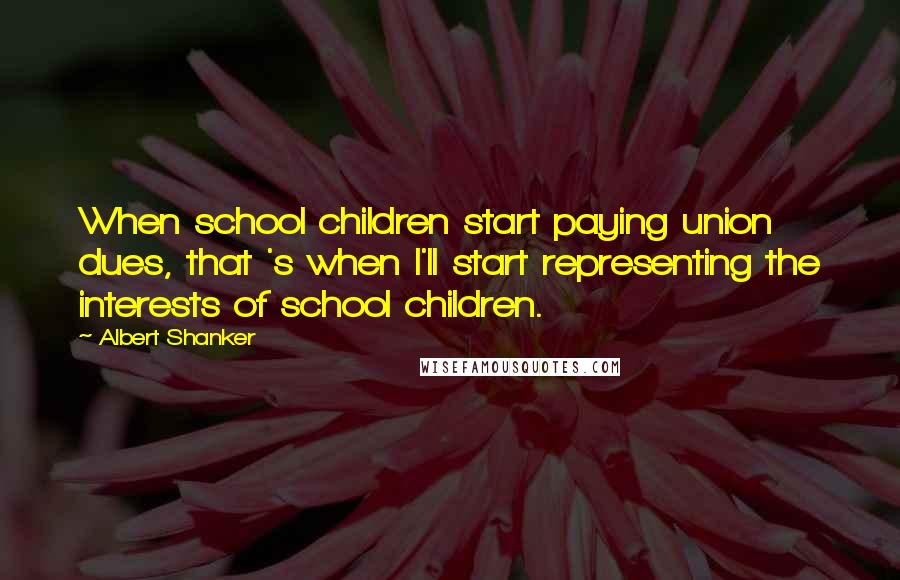 Albert Shanker Quotes: When school children start paying union dues, that 's when I'll start representing the interests of school children.