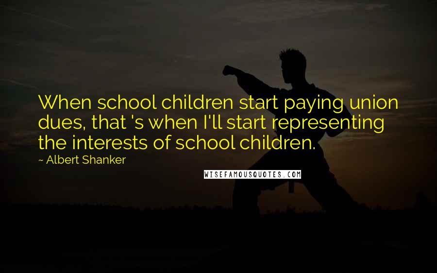 Albert Shanker Quotes: When school children start paying union dues, that 's when I'll start representing the interests of school children.
