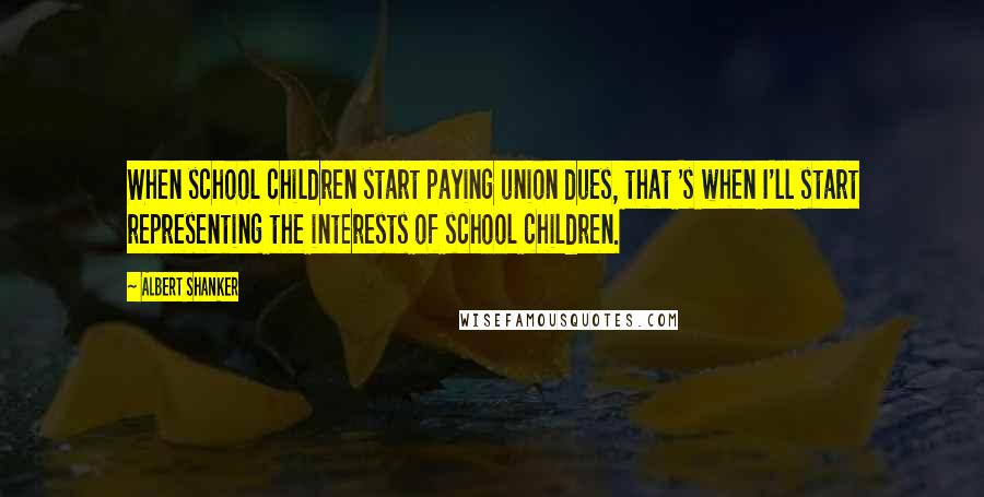 Albert Shanker Quotes: When school children start paying union dues, that 's when I'll start representing the interests of school children.