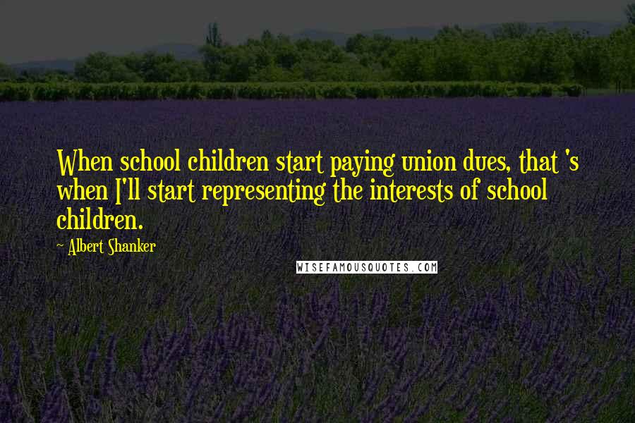 Albert Shanker Quotes: When school children start paying union dues, that 's when I'll start representing the interests of school children.
