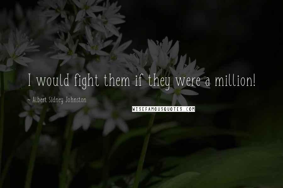 Albert Sidney Johnston Quotes: I would fight them if they were a million!