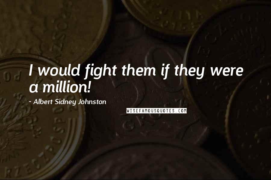 Albert Sidney Johnston Quotes: I would fight them if they were a million!