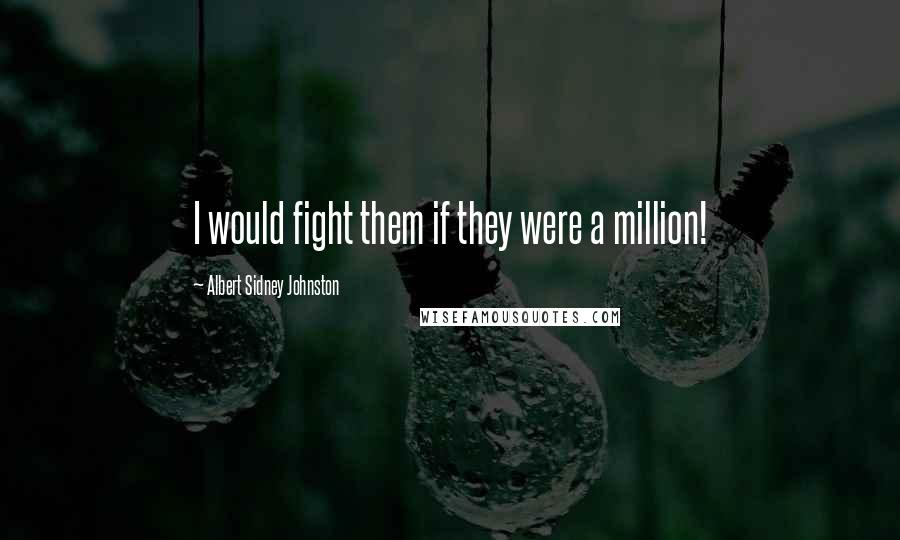 Albert Sidney Johnston Quotes: I would fight them if they were a million!