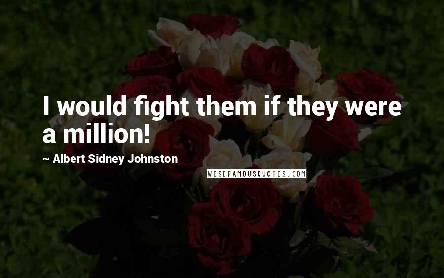 Albert Sidney Johnston Quotes: I would fight them if they were a million!