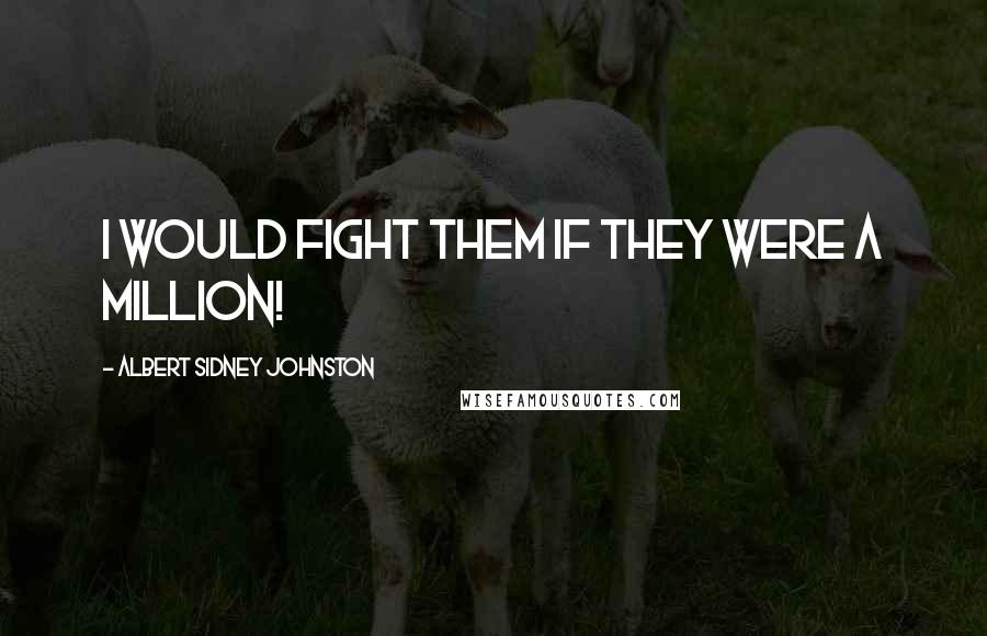 Albert Sidney Johnston Quotes: I would fight them if they were a million!