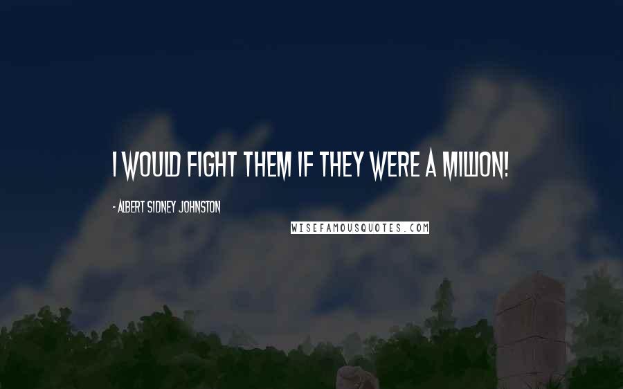 Albert Sidney Johnston Quotes: I would fight them if they were a million!