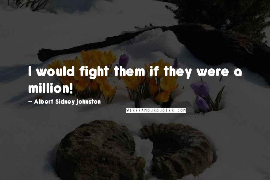 Albert Sidney Johnston Quotes: I would fight them if they were a million!