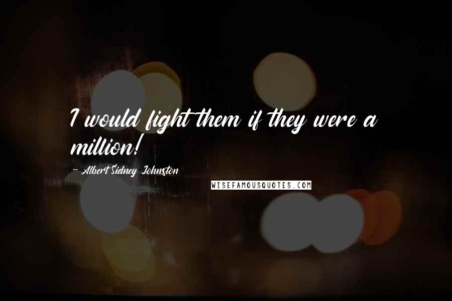 Albert Sidney Johnston Quotes: I would fight them if they were a million!