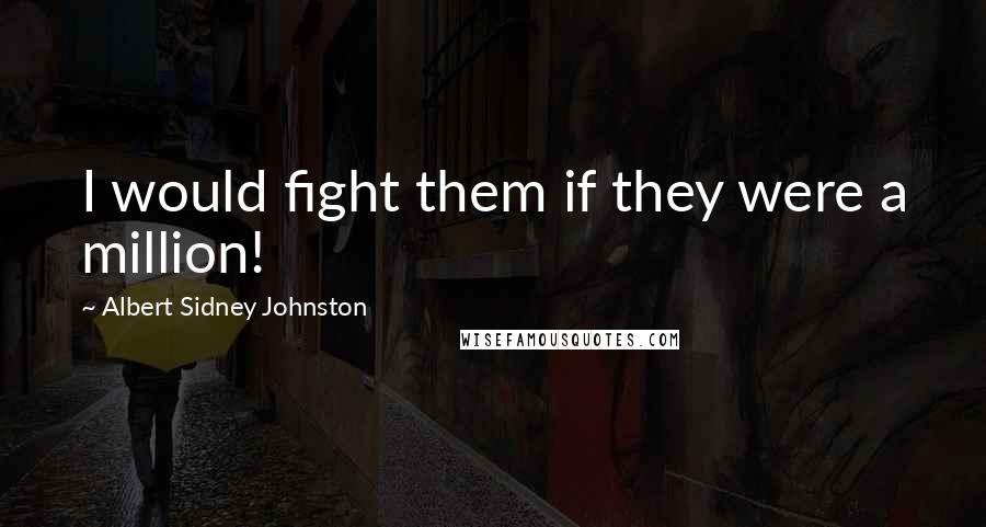 Albert Sidney Johnston Quotes: I would fight them if they were a million!