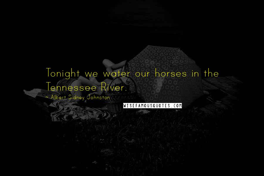 Albert Sidney Johnston Quotes: Tonight we water our horses in the Tennessee River.