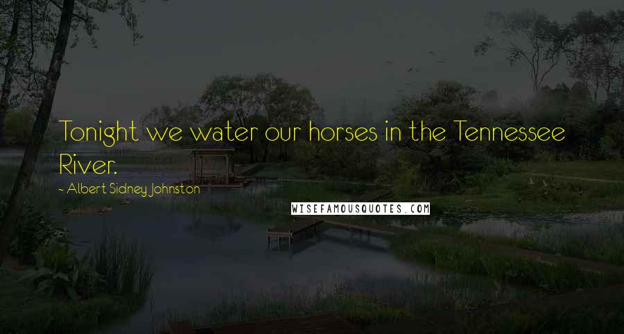 Albert Sidney Johnston Quotes: Tonight we water our horses in the Tennessee River.