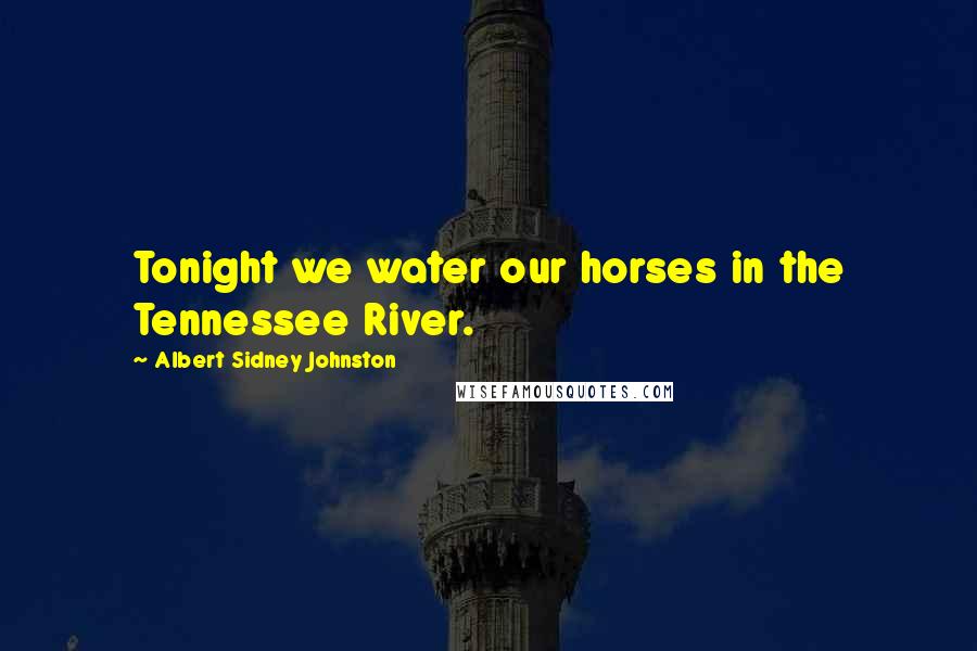 Albert Sidney Johnston Quotes: Tonight we water our horses in the Tennessee River.