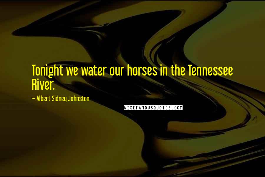 Albert Sidney Johnston Quotes: Tonight we water our horses in the Tennessee River.