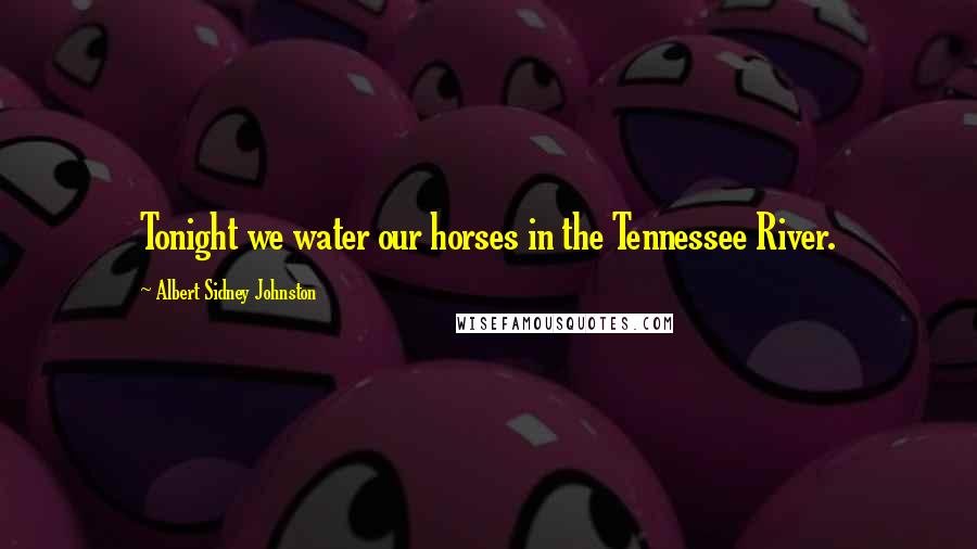 Albert Sidney Johnston Quotes: Tonight we water our horses in the Tennessee River.