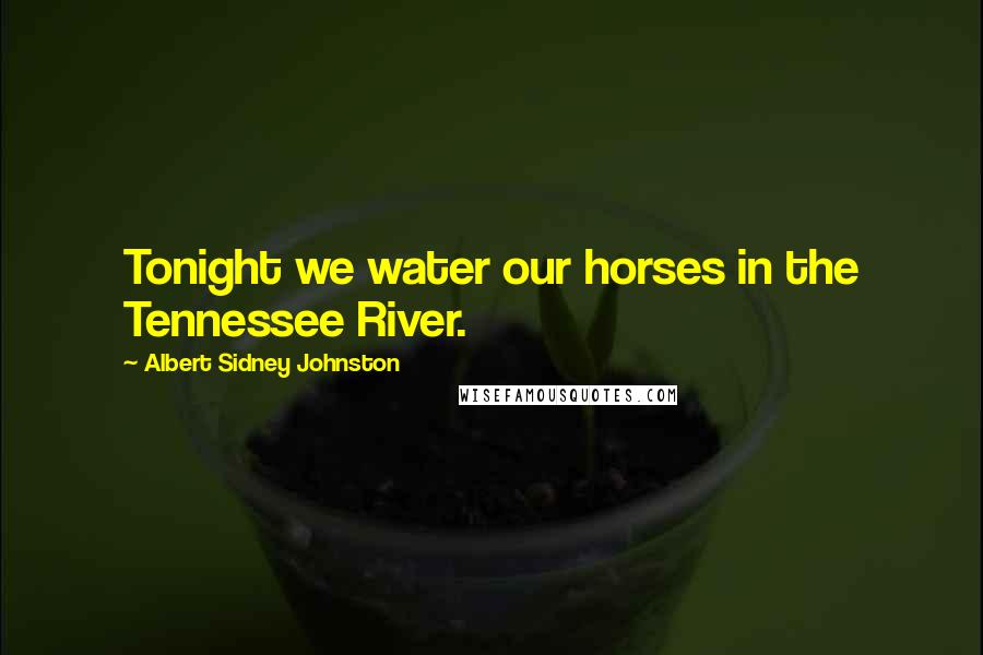 Albert Sidney Johnston Quotes: Tonight we water our horses in the Tennessee River.