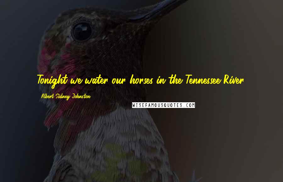 Albert Sidney Johnston Quotes: Tonight we water our horses in the Tennessee River.