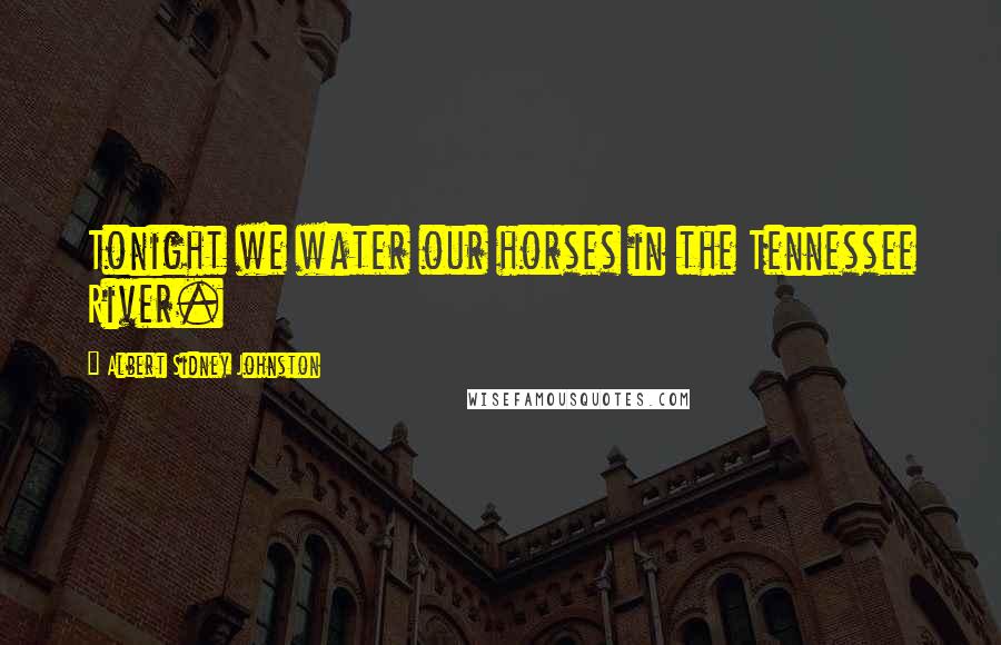 Albert Sidney Johnston Quotes: Tonight we water our horses in the Tennessee River.