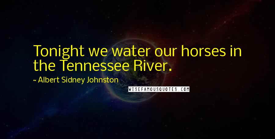 Albert Sidney Johnston Quotes: Tonight we water our horses in the Tennessee River.
