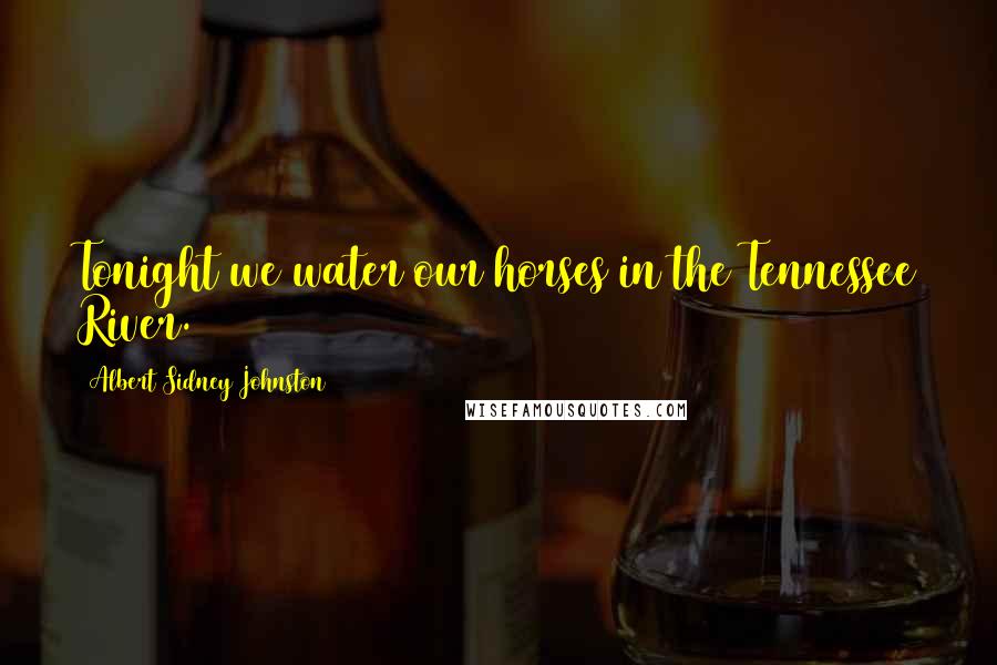 Albert Sidney Johnston Quotes: Tonight we water our horses in the Tennessee River.
