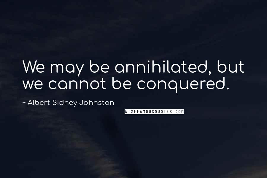 Albert Sidney Johnston Quotes: We may be annihilated, but we cannot be conquered.