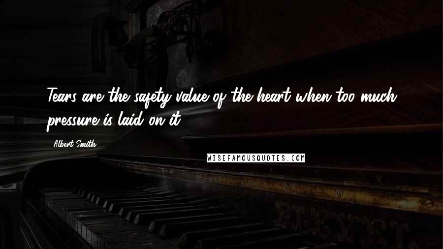 Albert Smith Quotes: Tears are the safety value of the heart when too much pressure is laid on it .