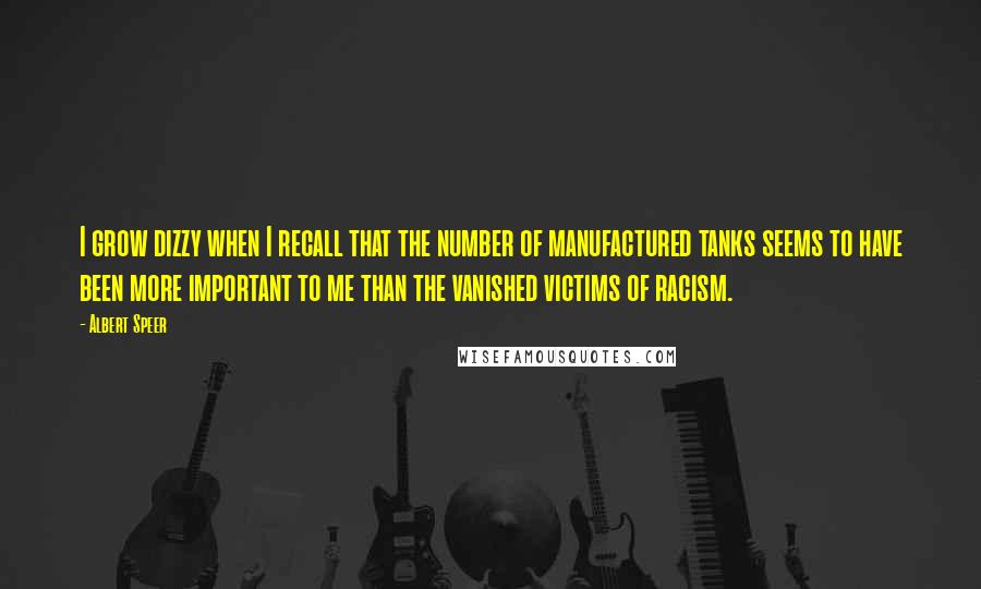 Albert Speer Quotes: I grow dizzy when I recall that the number of manufactured tanks seems to have been more important to me than the vanished victims of racism.