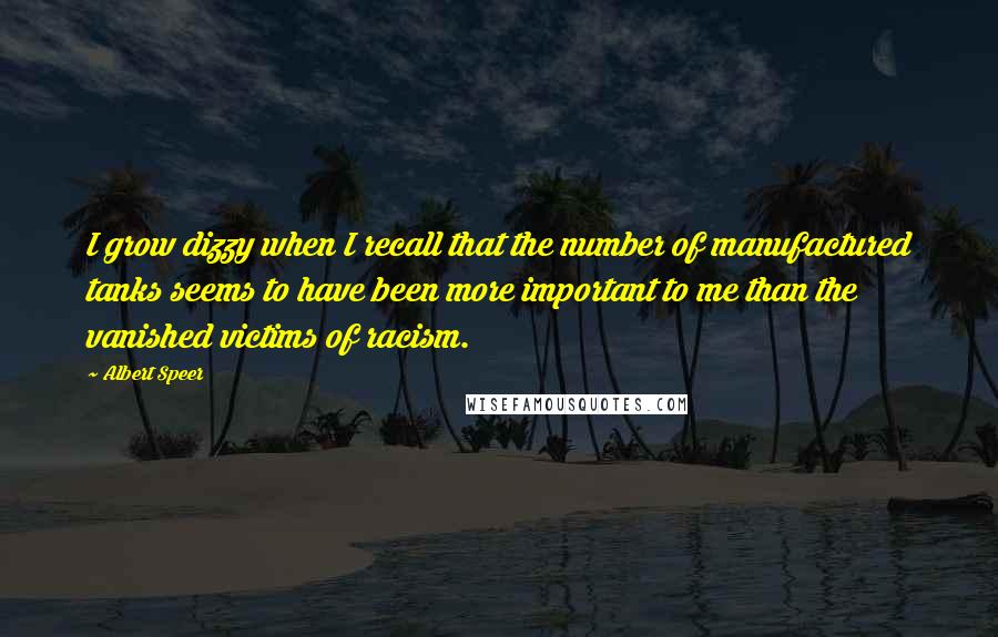 Albert Speer Quotes: I grow dizzy when I recall that the number of manufactured tanks seems to have been more important to me than the vanished victims of racism.