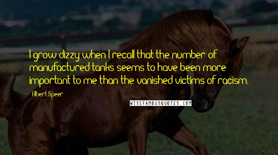 Albert Speer Quotes: I grow dizzy when I recall that the number of manufactured tanks seems to have been more important to me than the vanished victims of racism.