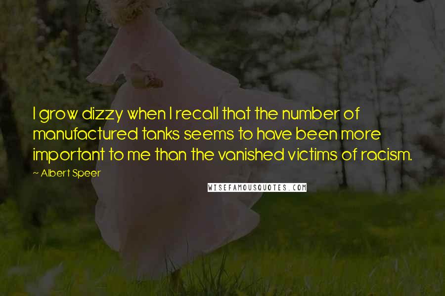 Albert Speer Quotes: I grow dizzy when I recall that the number of manufactured tanks seems to have been more important to me than the vanished victims of racism.