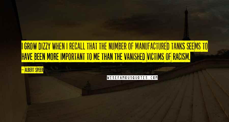 Albert Speer Quotes: I grow dizzy when I recall that the number of manufactured tanks seems to have been more important to me than the vanished victims of racism.