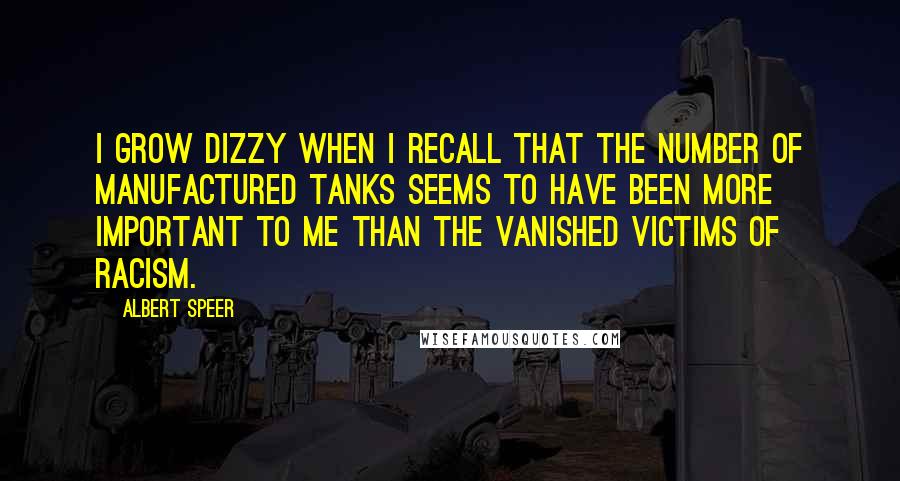 Albert Speer Quotes: I grow dizzy when I recall that the number of manufactured tanks seems to have been more important to me than the vanished victims of racism.