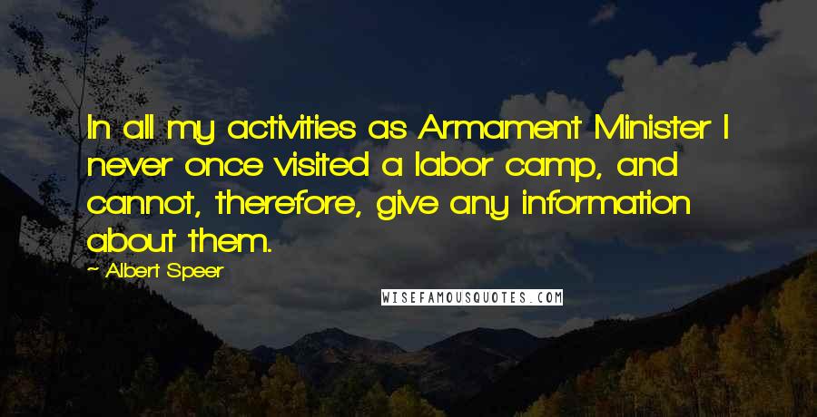 Albert Speer Quotes: In all my activities as Armament Minister I never once visited a labor camp, and cannot, therefore, give any information about them.