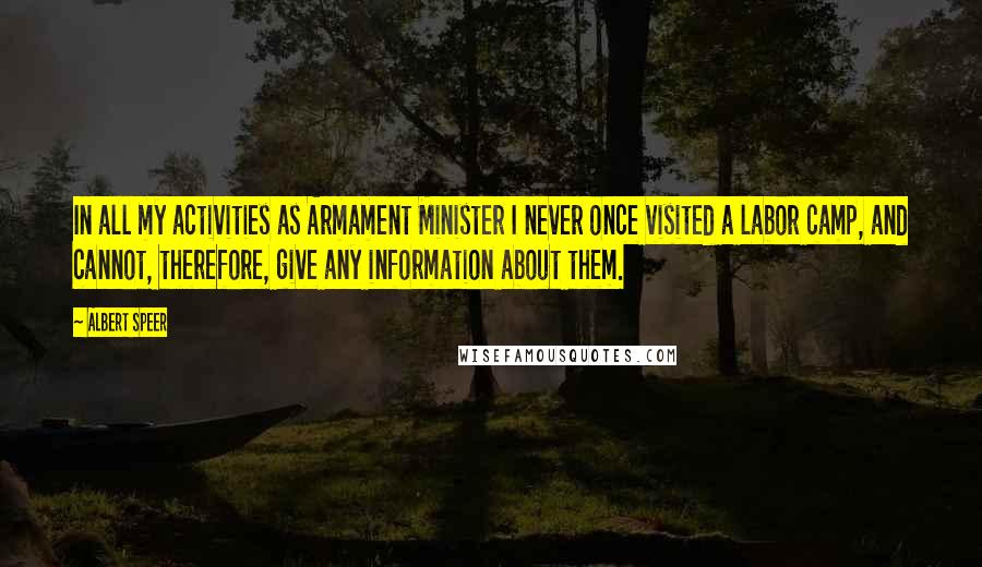 Albert Speer Quotes: In all my activities as Armament Minister I never once visited a labor camp, and cannot, therefore, give any information about them.