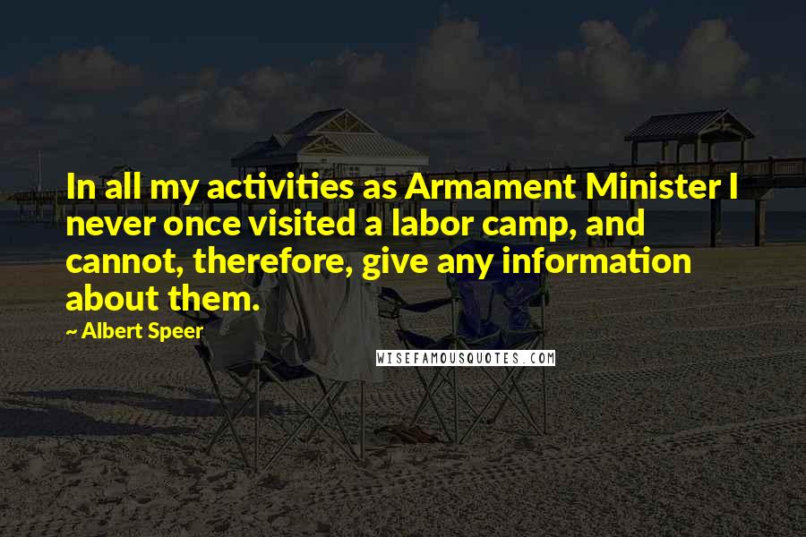 Albert Speer Quotes: In all my activities as Armament Minister I never once visited a labor camp, and cannot, therefore, give any information about them.