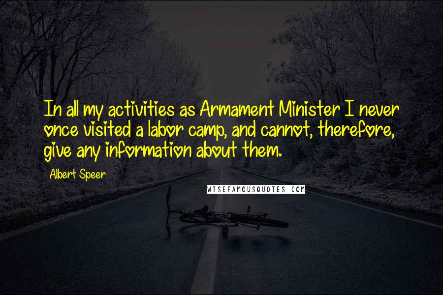 Albert Speer Quotes: In all my activities as Armament Minister I never once visited a labor camp, and cannot, therefore, give any information about them.